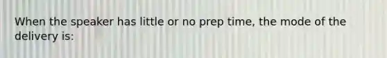 When the speaker has little or no prep time, the mode of the delivery is: