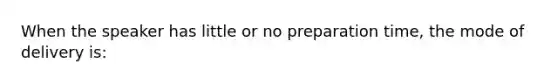 When the speaker has little or no preparation time, the mode of delivery is: