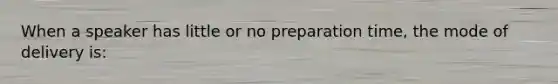 When a speaker has little or no preparation time, the mode of delivery is: