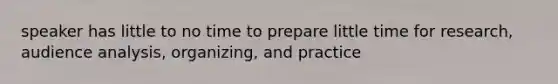 speaker has little to no time to prepare little time for research, audience analysis, organizing, and practice