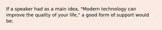 If a speaker had as a main idea, "Modern technology can improve the quality of your life," a good form of support would be: