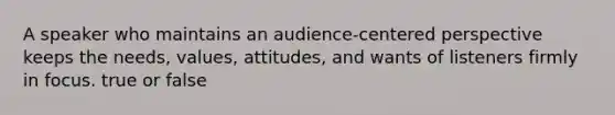 A speaker who maintains an audience-centered perspective keeps the needs, values, attitudes, and wants of listeners firmly in focus. true or false