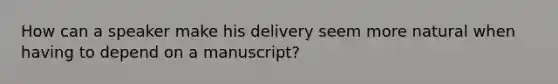 How can a speaker make his delivery seem more natural when having to depend on a manuscript?