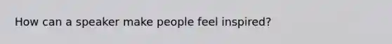 How can a speaker make people feel inspired?