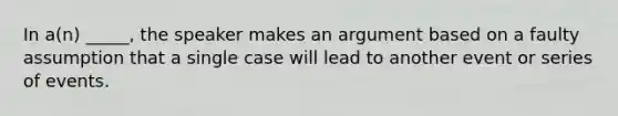 In a(n) _____, the speaker makes an argument based on a faulty assumption that a single case will lead to another event or series of events.