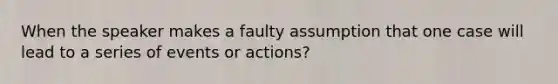 When the speaker makes a faulty assumption that one case will lead to a series of events or actions?