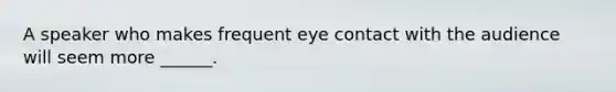 A speaker who makes frequent eye contact with the audience will seem more ______.