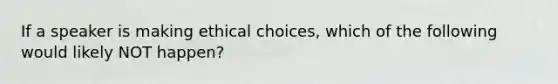 If a speaker is making ethical choices, which of the following would likely NOT happen?