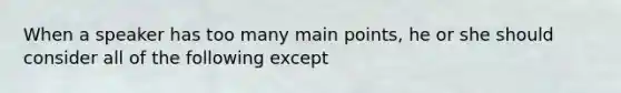 When a speaker has too many main points, he or she should consider all of the following except
