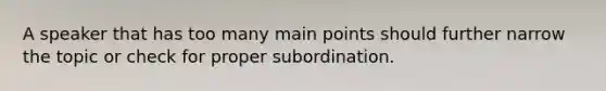 A speaker that has too many main points should further narrow the topic or check for proper subordination.