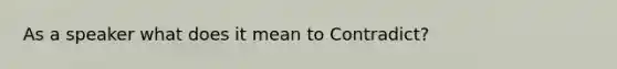 As a speaker what does it mean to Contradict?