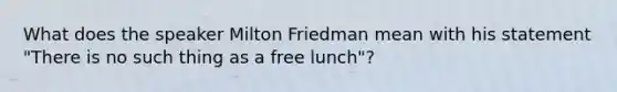 What does the speaker Milton Friedman mean with his statement "There is no such thing as a free lunch"?