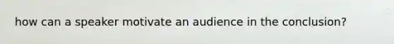 how can a speaker motivate an audience in the conclusion?