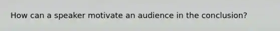 How can a speaker motivate an audience in the conclusion?