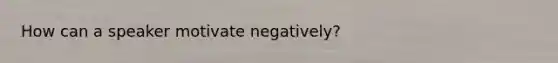 How can a speaker motivate negatively?