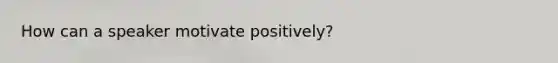 How can a speaker motivate positively?