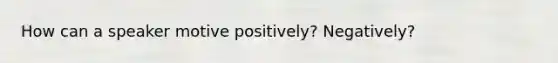 How can a speaker motive positively? Negatively?