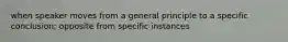 when speaker moves from a general principle to a specific conclusion; opposite from specific instances