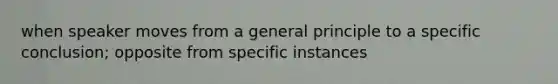 when speaker moves from a general principle to a specific conclusion; opposite from specific instances