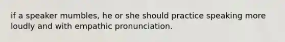 if a speaker mumbles, he or she should practice speaking more loudly and with empathic pronunciation.