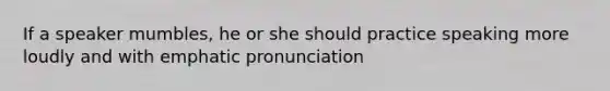 If a speaker mumbles, he or she should practice speaking more loudly and with emphatic pronunciation