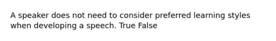 A speaker does not need to consider preferred learning styles when developing a speech. True False