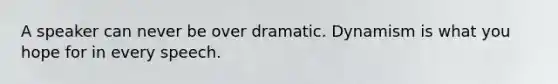 A speaker can never be over dramatic. Dynamism is what you hope for in every speech.