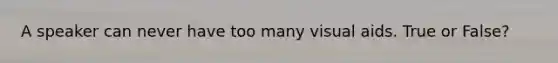 A speaker can never have too many visual aids. True or False?