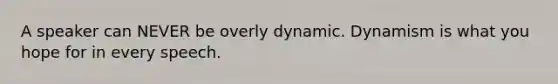 A speaker can NEVER be overly dynamic. Dynamism is what you hope for in every speech.