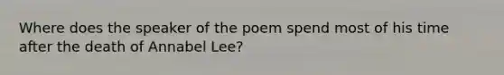 Where does the speaker of the poem spend most of his time after the death of Annabel Lee?