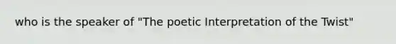 who is the speaker of "The poetic Interpretation of the Twist"