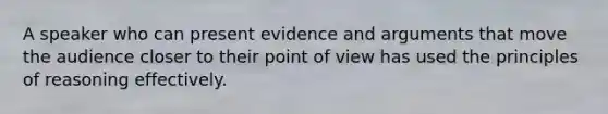 A speaker who can present evidence and arguments that move the audience closer to their point of view has used the principles of reasoning effectively.