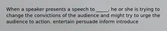 When a speaker presents a speech to _____, he or she is trying to change the convictions of the audience and might try to urge the audience to action. entertain persuade inform introduce