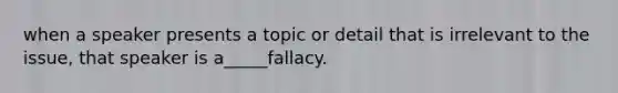 when a speaker presents a topic or detail that is irrelevant to the issue, that speaker is a_____fallacy.