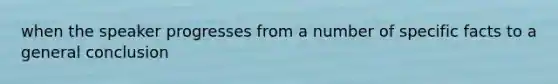 when the speaker progresses from a number of specific facts to a general conclusion