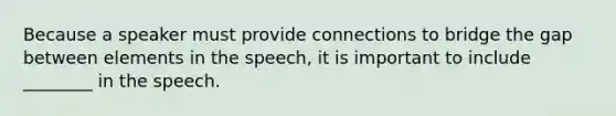 Because a speaker must provide connections to bridge the gap between elements in the speech, it is important to include ________ in the speech.