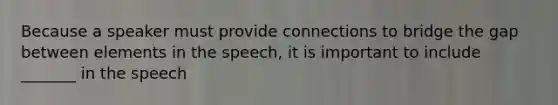 Because a speaker must provide connections to bridge the gap between elements in the speech, it is important to include _______ in the speech