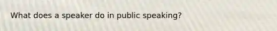 What does a speaker do in public speaking?