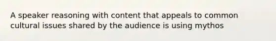 A speaker reasoning with content that appeals to common cultural issues shared by the audience is using mythos