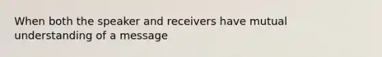 When both the speaker and receivers have mutual understanding of a message