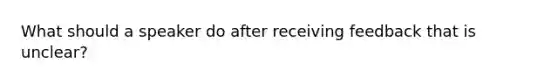 What should a speaker do after receiving feedback that is unclear?