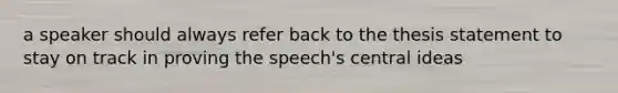 a speaker should always refer back to the thesis statement to stay on track in proving the speech's central ideas