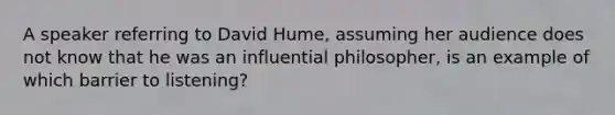 A speaker referring to David Hume, assuming her audience does not know that he was an influential philosopher, is an example of which barrier to listening?