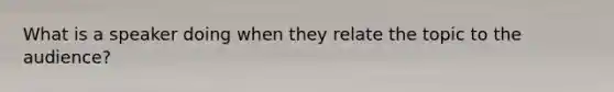 What is a speaker doing when they relate the topic to the audience?