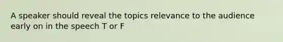 A speaker should reveal the topics relevance to the audience early on in the speech T or F