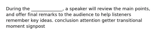 During the ______________, a speaker will review the main points, and offer final remarks to the audience to help listeners remember key ideas. conclusion attention getter transitional moment signpost