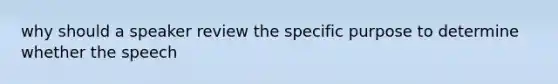 why should a speaker review the specific purpose to determine whether the speech