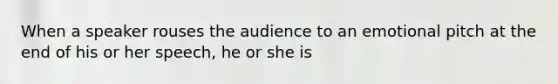 When a speaker rouses the audience to an emotional pitch at the end of his or her speech, he or she is