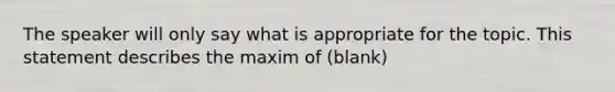 The speaker will only say what is appropriate for the topic. This statement describes the maxim of (blank)