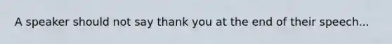 A speaker should not say thank you at the end of their speech...